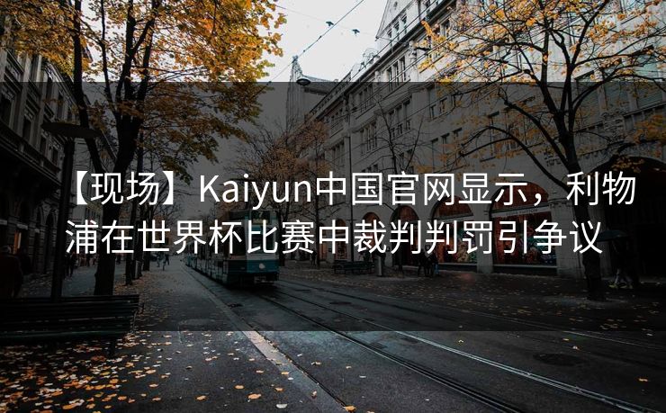 【现场】Kaiyun中国官网显示，利物浦在世界杯比赛中裁判判罚引争议