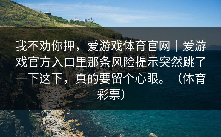 我不劝你押,爱游戏体育官网|爱游戏官方入口里那条风险提示突然跳了一下这下,真的要留个心眼。(体育彩票) 我不劝你押,爱游戏体育官网|爱游戏官方入口里那条风险提示突然跳了一下这下,真的要留个心眼。(体育彩票)