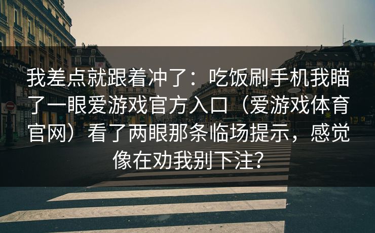 我差点就跟着冲了：吃饭刷手机我瞄了一眼爱游戏官方入口（爱游戏体育官网）看了两眼那条临场提示，感觉像在劝我别下注？