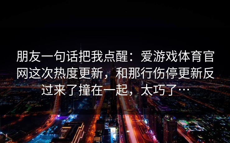 朋友一句话把我点醒：爱游戏体育官网这次热度更新，和那行伤停更新反过来了撞在一起，太巧了…