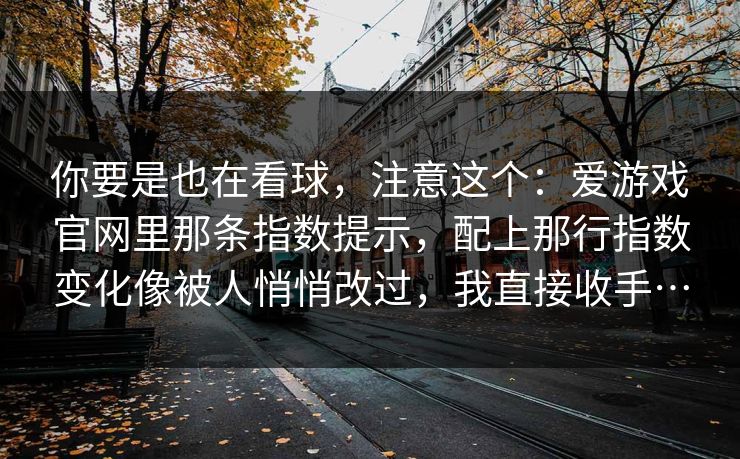 你要是也在看球，注意这个：爱游戏官网里那条指数提示，配上那行指数变化像被人悄悄改过，我直接收手…