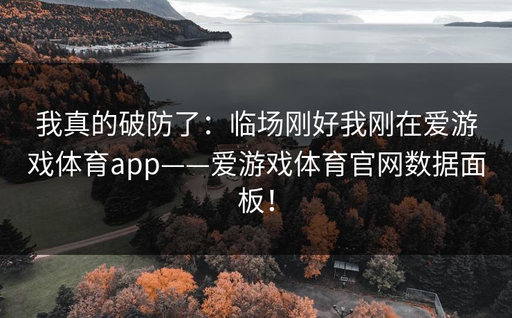 我真的破防了：临场刚好我刚在爱游戏体育app——爱游戏体育官网数据面板！