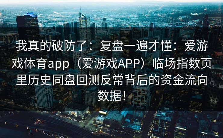 我真的破防了：复盘一遍才懂：爱游戏体育app（爱游戏APP）临场指数页里历史同盘回测反常背后的资金流向数据！