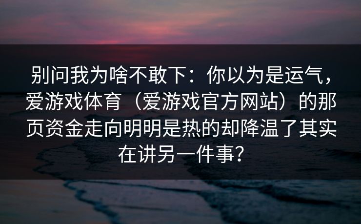 别问我为啥不敢下：你以为是运气，爱游戏体育（爱游戏官方网站）的那页资金走向明明是热的却降温了其实在讲另一件事？