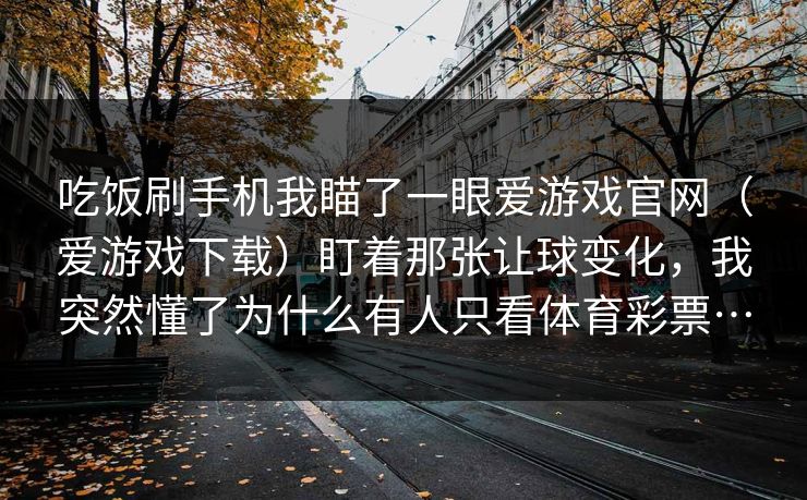吃饭刷手机我瞄了一眼爱游戏官网（爱游戏下载）盯着那张让球变化，我突然懂了为什么有人只看体育彩票…