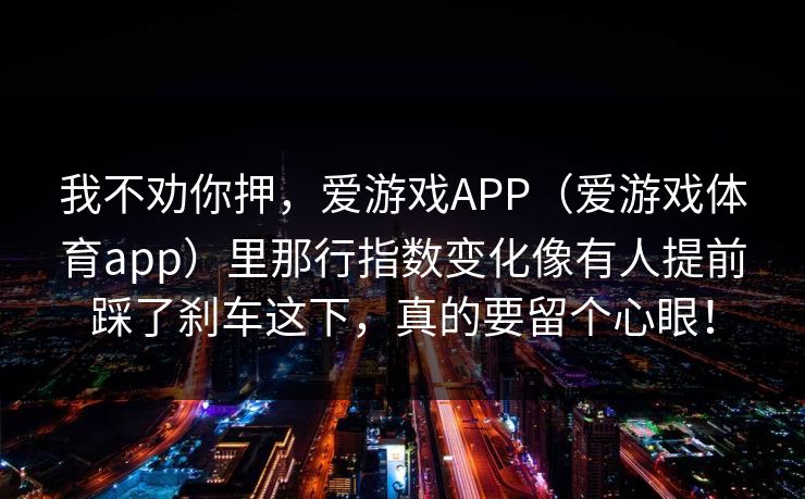 我不劝你押，爱游戏APP（爱游戏体育app）里那行指数变化像有人提前踩了刹车这下，真的要留个心眼！
