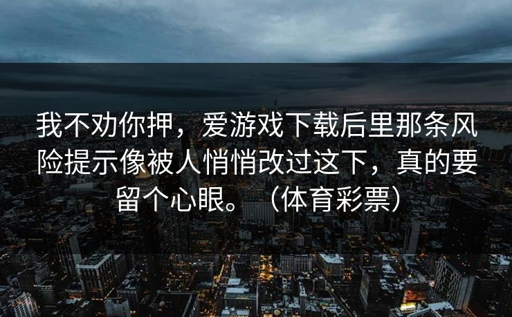 我不劝你押，爱游戏下载后里那条风险提示像被人悄悄改过这下，真的要留个心眼。（体育彩票）