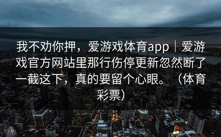 我不劝你押，爱游戏体育app｜爱游戏官方网站里那行伤停更新忽然断了一截这下，真的要留个心眼。（体育彩票）