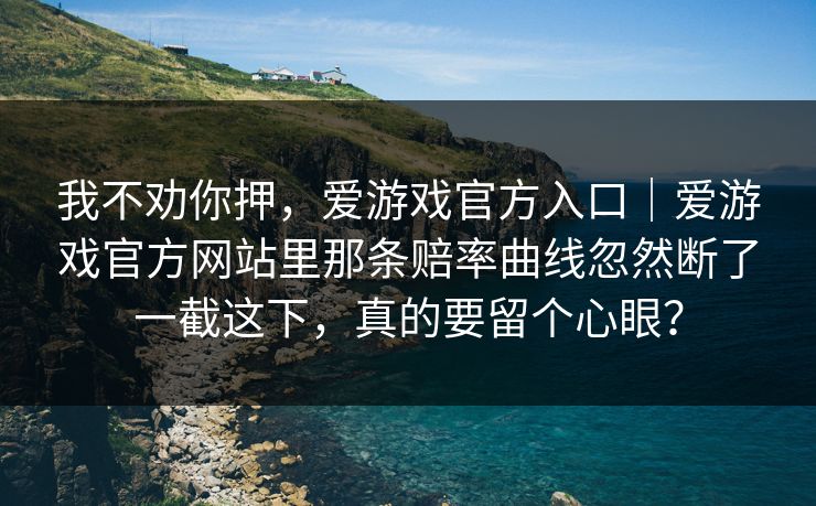 我不劝你押，爱游戏官方入口｜爱游戏官方网站里那条赔率曲线忽然断了一截这下，真的要留个心眼？