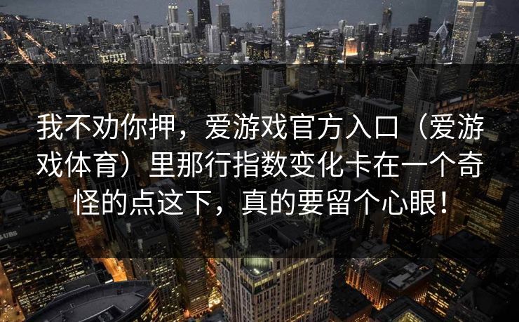 我不劝你押，爱游戏官方入口（爱游戏体育）里那行指数变化卡在一个奇怪的点这下，真的要留个心眼！