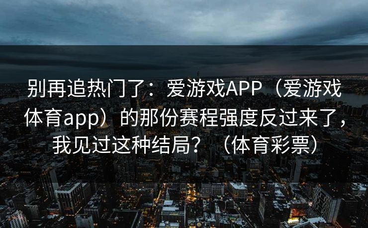 别再追热门了：爱游戏APP（爱游戏体育app）的那份赛程强度反过来了，我见过这种结局？（体育彩票）
