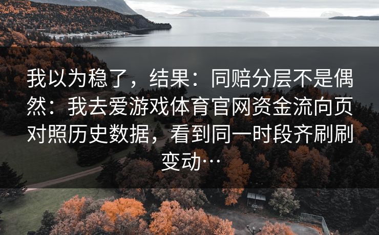 我以为稳了，结果：同赔分层不是偶然：我去爱游戏体育官网资金流向页对照历史数据，看到同一时段齐刷刷变动…