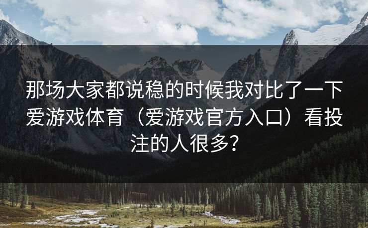 那场大家都说稳的时候我对比了一下爱游戏体育（爱游戏官方入口）看投注的人很多？