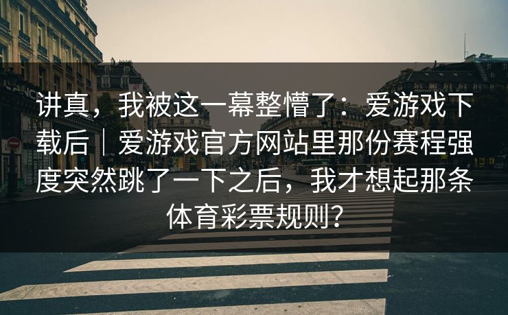 讲真，我被这一幕整懵了：爱游戏下载后｜爱游戏官方网站里那份赛程强度突然跳了一下之后，我才想起那条体育彩票规则？