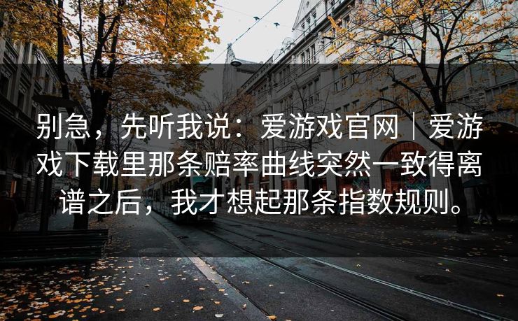 别急，先听我说：爱游戏官网｜爱游戏下载里那条赔率曲线突然一致得离谱之后，我才想起那条指数规则。