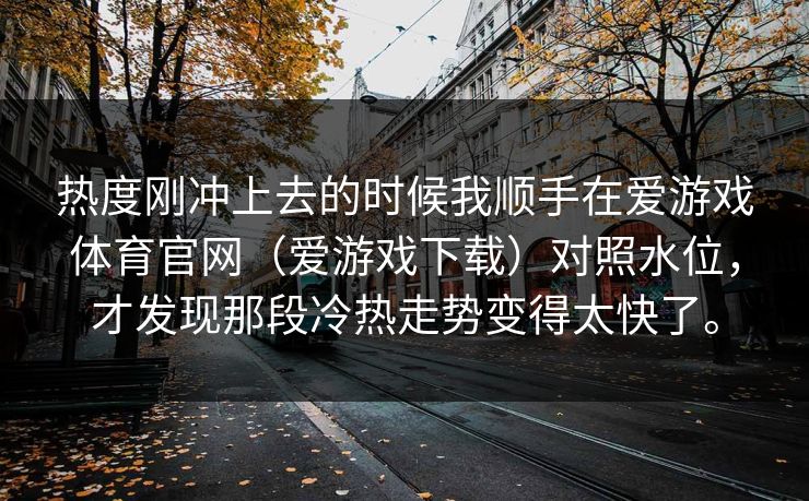 热度刚冲上去的时候我顺手在爱游戏体育官网（爱游戏下载）对照水位，才发现那段冷热走势变得太快了。