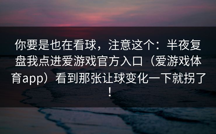 你要是也在看球,注意这个:半夜复盘我点进爱游戏官方入口(爱游戏体育app)看到那张让球变化一下就拐了! 你要是也在看球,注意这个:半夜复盘我点进爱游戏官方入口(爱游戏体育app)看到那张让球变化一下就拐了!