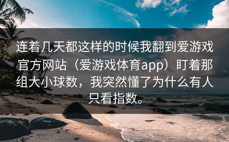连着几天都这样的时候我翻到爱游戏官方网站(爱游戏体育app)盯着那组大小球数,我突然懂了为什么有人只看指数。 连着几天都这样的时候我翻到爱游戏官方网站(爱游戏体育app)盯着那组大小球数,我突然懂了为什么有人只看指数。