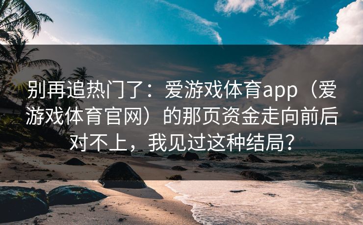 别再追热门了：爱游戏体育app（爱游戏体育官网）的那页资金走向前后对不上，我见过这种结局？