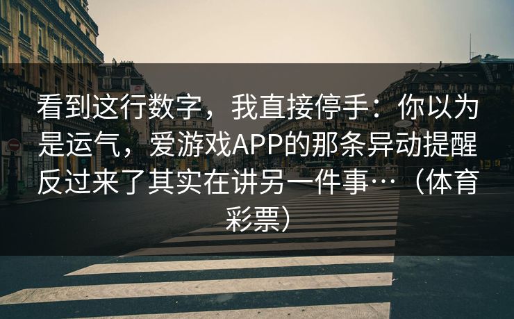 看到这行数字,我直接停手:你以为是运气,爱游戏APP的那条异动提醒反过来了其实在讲另一件事…(体育彩票) 看到这行数字,我直接停手:你以为是运气,爱游戏APP的那条异动提醒反过来了其实在讲另一件事…(体育彩票)