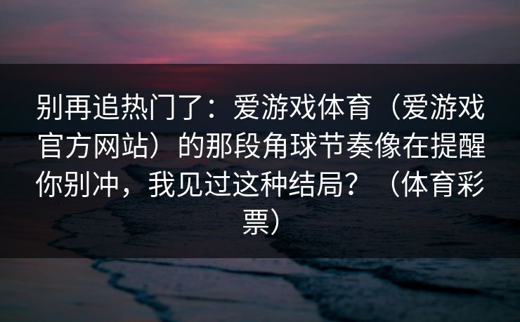 别再追热门了：爱游戏体育（爱游戏官方网站）的那段角球节奏像在提醒你别冲，我见过这种结局？（体育彩票）