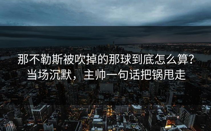那不勒斯被吹掉的那球到底怎么算?当场沉默,主帅一句话把锅甩走 那不勒斯被吹掉的那球到底怎么算?当场沉默,主帅一句话把锅甩走