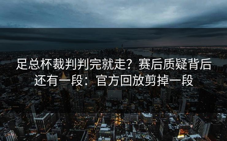 足总杯裁判判完就走？赛后质疑背后还有一段：官方回放剪掉一段